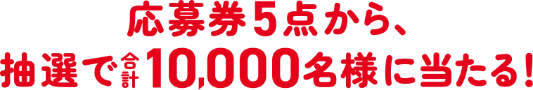 応募券5点から、抽選で合計10,000名様に当たる！