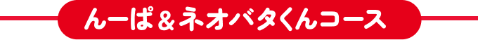 んーぱ&ネオバタくんコース