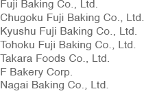 Fuji Baking Co., Ltd. Chugoku Fuji Baking Co., Ltd. Kyushu Fuji Baking Co., Ltd. Tohoku Fuji Baking Co., Ltd. Takara Foods Co., Ltd. F Bakery Corp. Nagai Baking Co., Ltd.