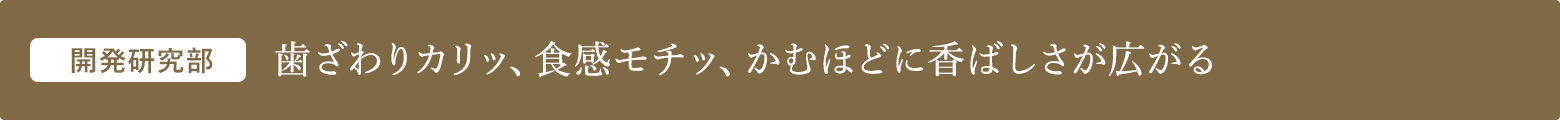 開発研究部 歯ざわりカリッ、食感モチッ、かむほどに香ばしさが広がる