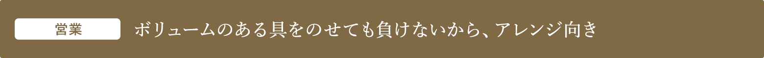 営業 ボリュームのある具をのせても負けないから、アレンジ向き