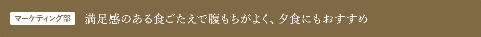 マーケティング部 満足感のある食ごたえで腹もちがよく、夕食にもおすすめき