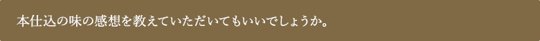 本仕込の味の感想を教えていただいてもいいでしょうか。