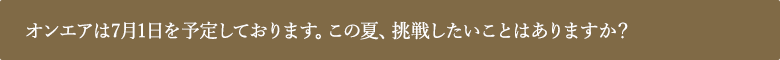 オンエアは7⽉1⽇を予定しております。この夏、挑戦したいことはありますか？