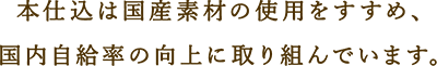 本仕込は国産素材の使用をすすめ、国内自給率の向上に取り組んでいます。
