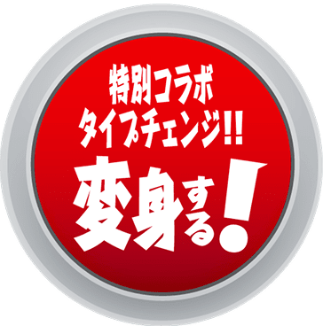 特別コラボ タイプチェンジ！