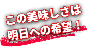 この美味しさは明日への希望！
