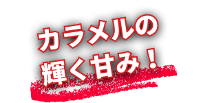 カラメルの輝く甘み！